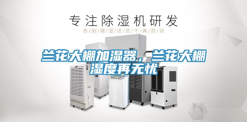 蘭花大棚加濕器，蘭花大棚濕度再無憂