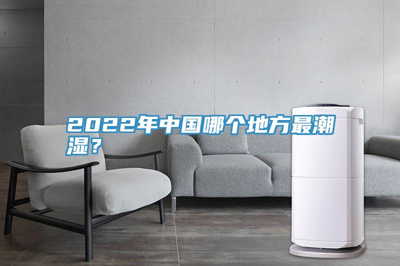 2022年中國(guó)哪個(gè)地方最潮濕？