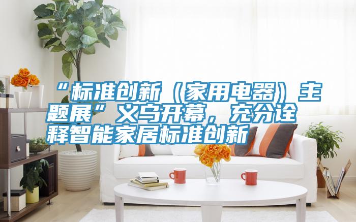 “標(biāo)準(zhǔn)創(chuàng)新（家用電器）主題展”義烏開(kāi)幕，充分詮釋智能家居標(biāo)準(zhǔn)創(chuàng)新