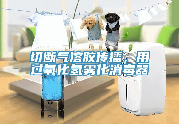 切斷氣溶膠傳播，用過氧化氫霧化消毒器