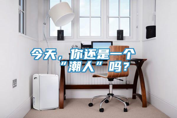 今天，你還是一個“潮人”嗎？