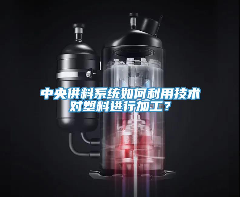 中央供料系統(tǒng)如何利用技術(shù)對塑料進(jìn)行加工？