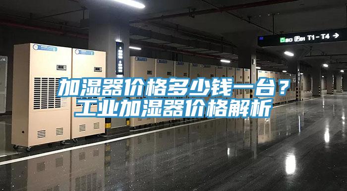 加濕器價格多少錢一臺？工業(yè)加濕器價格解析
