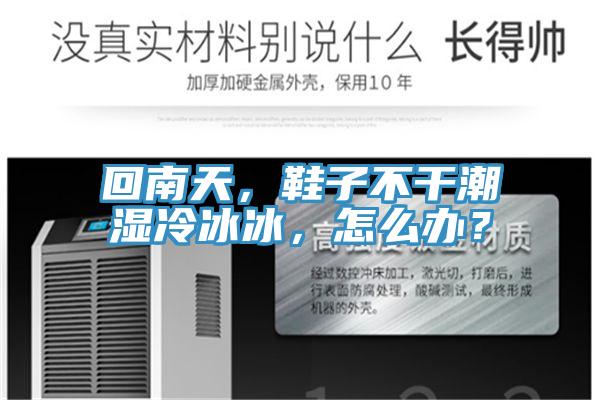 回南天，鞋子不干潮濕冷冰冰，怎么辦？