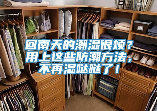 回南天的潮濕很煩？用上這些防潮方法，不再濕噠噠了！