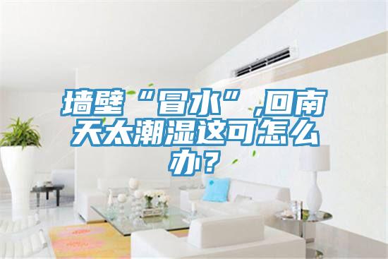 墻壁“冒水”,回南天太潮濕這可怎么辦？
