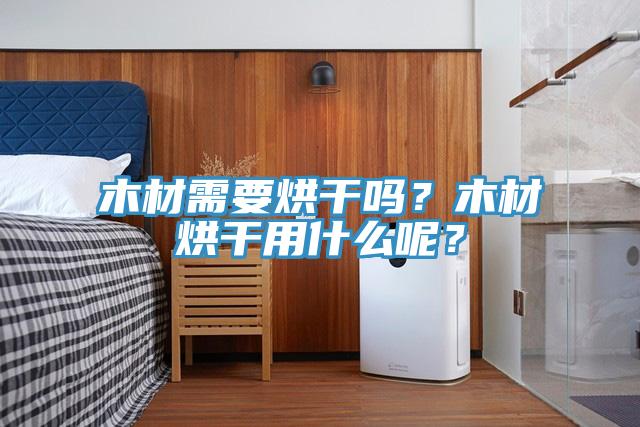 木材需要烘干嗎？木材烘干用什么呢？