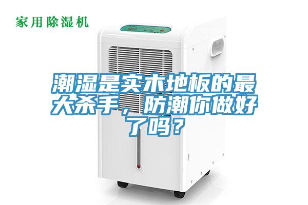 潮濕是實木地板的最大殺手，防潮你做好了嗎？
