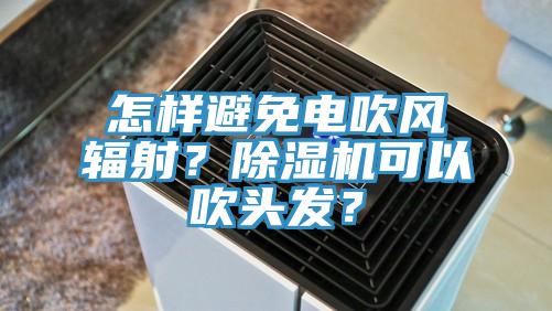 怎樣避免電吹風(fēng)輻射？除濕機(jī)可以吹頭發(fā)？