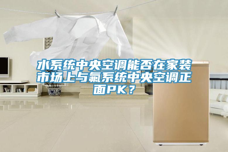 水系統(tǒng)中央空調(diào)能否在家裝市場上與氟系統(tǒng)中央空調(diào)正面PK？