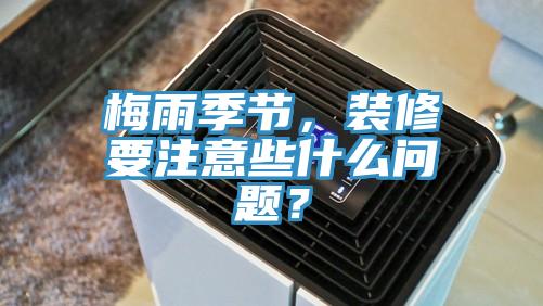 梅雨季節(jié)，裝修要注意些什么問題？