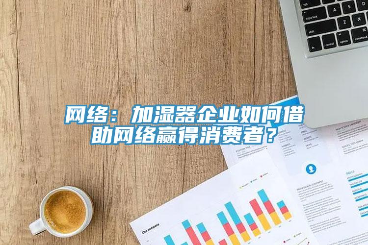 網(wǎng)絡(luò)：加濕器企業(yè)如何借助網(wǎng)絡(luò)贏得消費(fèi)者？