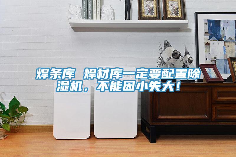 焊條庫 焊材庫一定要配置除濕機(jī)，不能因小失大！