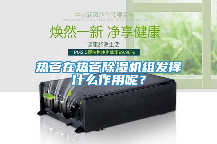 熱管在熱管除濕機組發(fā)揮什么作用呢？