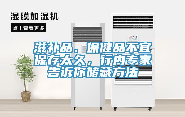 滋補(bǔ)品、保健品不宜保存太久，行內(nèi)專家告訴你儲藏方法