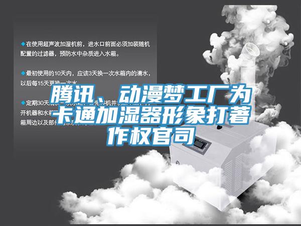 騰訊、動漫夢工廠為卡通加濕器形象打著作權(quán)官司