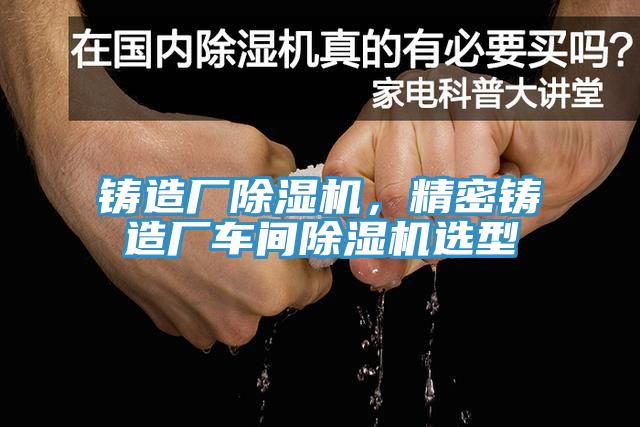 鑄造廠除濕機(jī)，精密鑄造廠車間除濕機(jī)選型