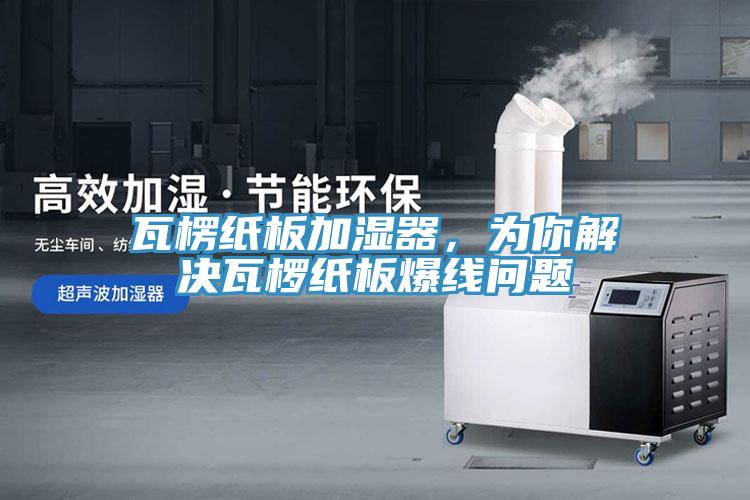 瓦楞紙板加濕器，為你解決瓦欏紙板爆線問題