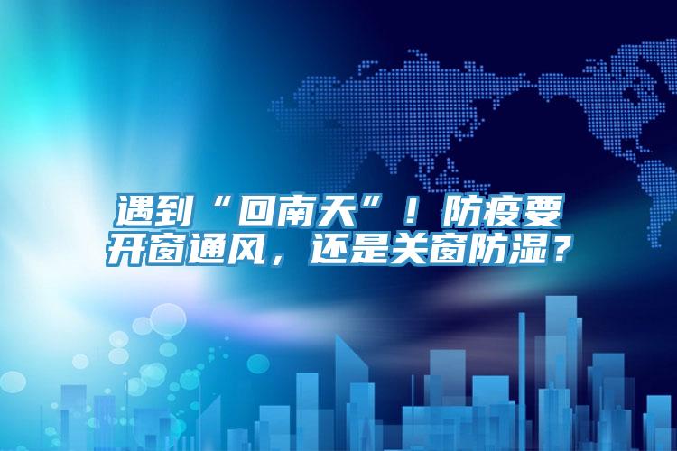 遇到“回南天”！防疫要開窗通風(fēng)，還是關(guān)窗防濕？
