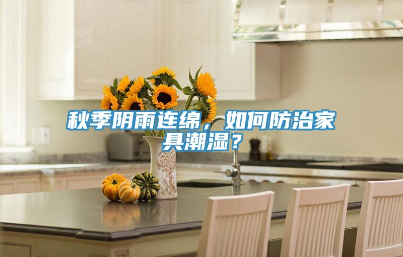 秋季陰雨連綿，如何防治家具潮濕？