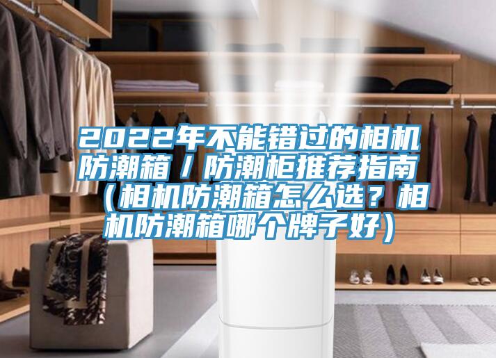 2022年不能錯過的相機防潮箱／防潮柜推薦指南（相機防潮箱怎么選？相機防潮箱哪個牌子好）