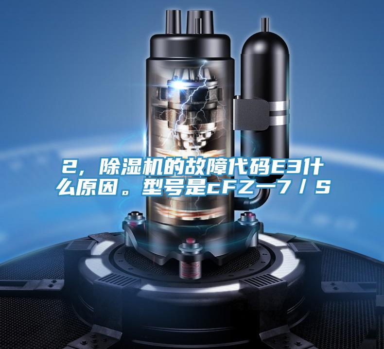 2, 除濕機(jī)的故障代碼E3什么原因。型號是cFZ一7／S