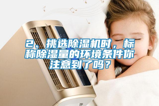 2、挑選除濕機(jī)時(shí)，標(biāo)稱除濕量的環(huán)境條件你注意到了嗎？
