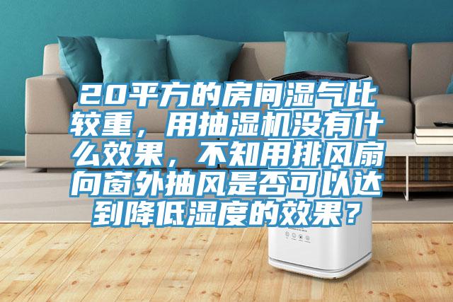 20平方的房間濕氣比較重，用抽濕機(jī)沒(méi)有什么效果，不知用排風(fēng)扇向窗外抽風(fēng)是否可以達(dá)到降低濕度的效果？