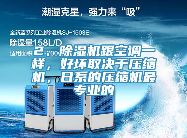 2、除濕機(jī)跟空調(diào)一樣，好壞取決于壓縮機(jī)，日系的壓縮機(jī)最專業(yè)的