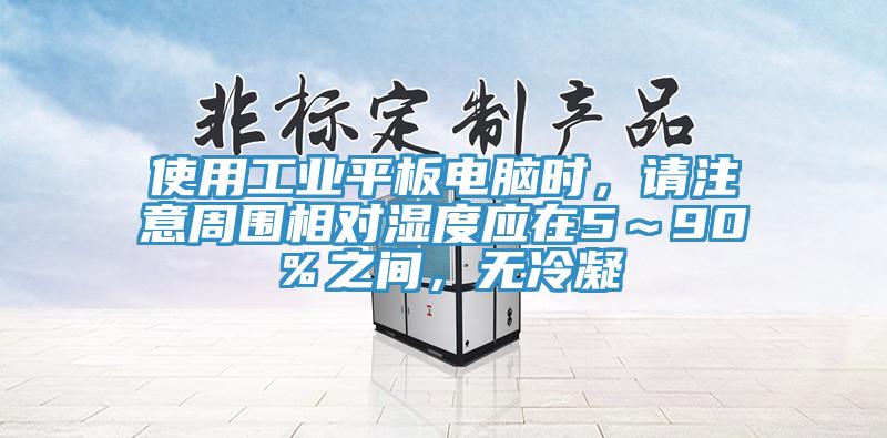 使用工業(yè)平板電腦時(shí)，請(qǐng)注意周?chē)鄬?duì)濕度應(yīng)在5～90％之間，無(wú)冷凝