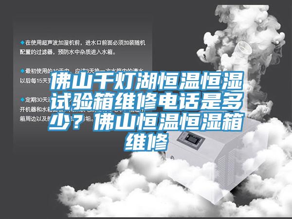 佛山千燈湖恒溫恒濕試驗(yàn)箱維修電話(huà)是多少？佛山恒溫恒濕箱維修