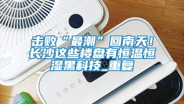 擊敗“最潮”回南天！長(zhǎng)沙這些樓盤(pán)有恒溫恒濕黑科技_重復(fù)