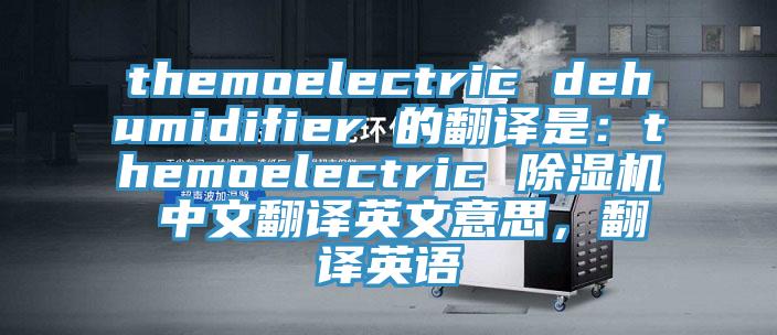 themoelectric dehumidifier 的翻譯是：themoelectric 除濕機(jī) 中文翻譯英文意思，翻譯英語(yǔ)