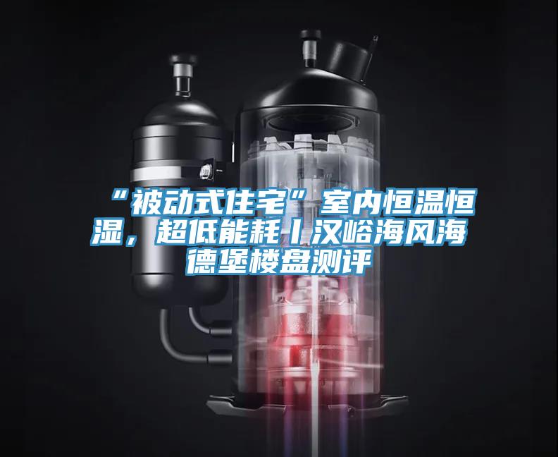 “被動式住宅”室內(nèi)恒溫恒濕，超低能耗丨漢峪海風(fēng)海德堡樓盤測評