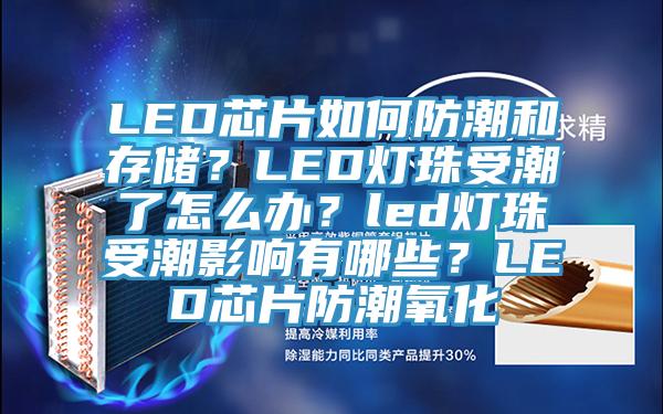 LED芯片如何防潮和存儲(chǔ)？LED燈珠受潮了怎么辦？led燈珠受潮影響有哪些？LED芯片防潮氧化
