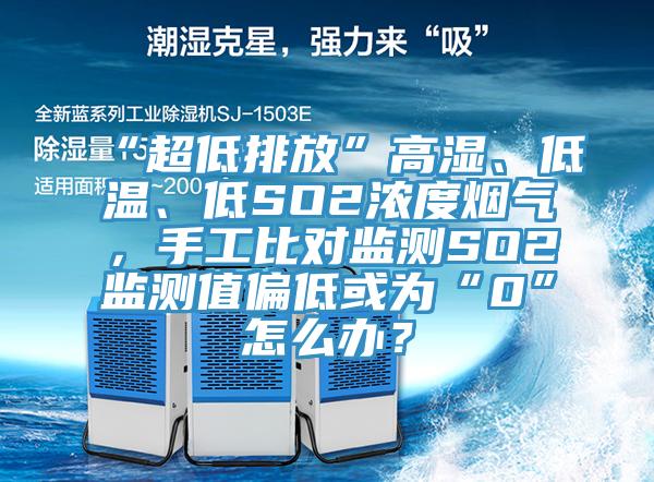 “超低排放”高濕、低溫、低SO2濃度煙氣，手工比對監(jiān)測SO2監(jiān)測值偏低或為“0”怎么辦？
