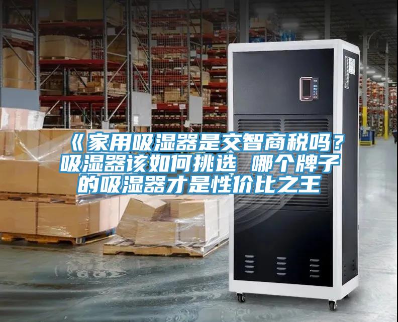 《家用吸濕器是交智商稅嗎？吸濕器該如何挑選 哪個(gè)牌子的吸濕器才是性價(jià)比之王