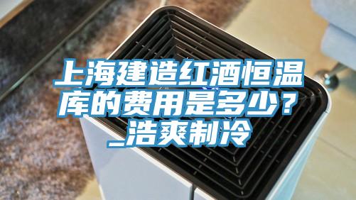 上海建造紅酒恒溫庫的費(fèi)用是多少？_浩爽制冷