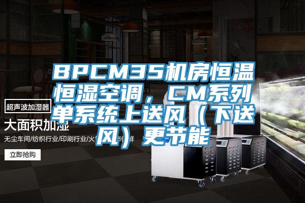 BPCM35機房恒溫恒濕空調(diào)，CM系列單系統(tǒng)上送風(fēng)（下送風(fēng)）更節(jié)能