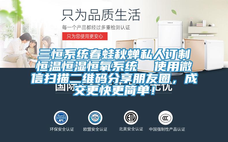 三恒系統(tǒng)春蛙秋蟬私人訂制恒溫恒濕恒氧系統(tǒng)  使用微信掃描二維碼分享朋友圈，成交更快更簡單！