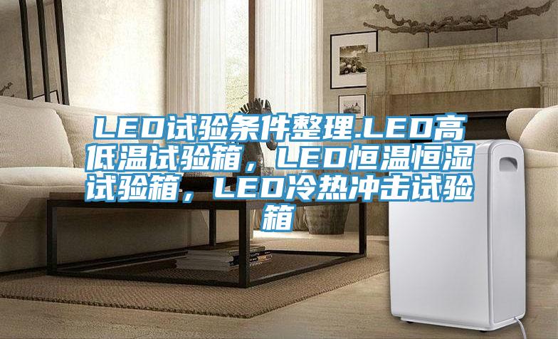 LED試驗(yàn)條件整理.LED高低溫試驗(yàn)箱，LED恒溫恒濕試驗(yàn)箱，LED冷熱沖擊試驗(yàn)箱