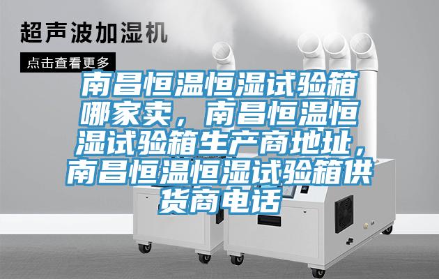 南昌恒溫恒濕試驗箱哪家賣，南昌恒溫恒濕試驗箱生產(chǎn)商地址，南昌恒溫恒濕試驗箱供貨商電話
