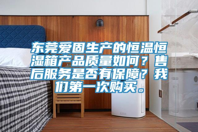 東莞愛固生產(chǎn)的恒溫恒濕箱產(chǎn)品質(zhì)量如何？售后服務(wù)是否有保障？我們第一次購(gòu)買。