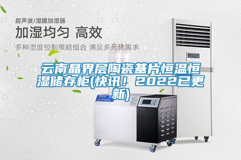 云南晶界層陶瓷基片恒溫恒濕儲存柜(快訊！2022已更新)