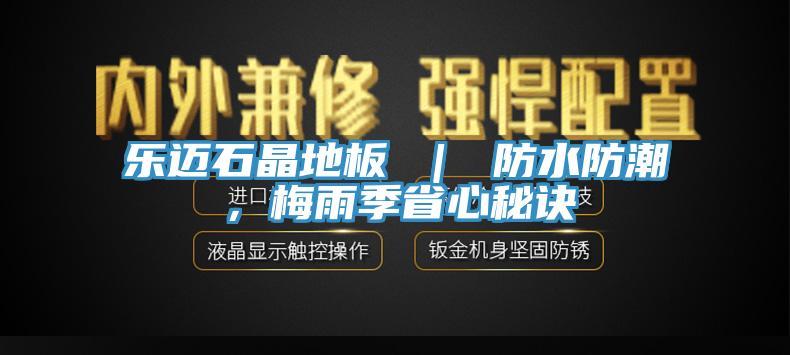 樂(lè)邁石晶地板 ｜ 防水防潮，梅雨季省心秘訣