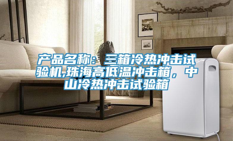 產(chǎn)品名稱：三箱冷熱沖擊試驗(yàn)機(jī),珠海高低溫沖擊箱，中山冷熱沖擊試驗(yàn)箱