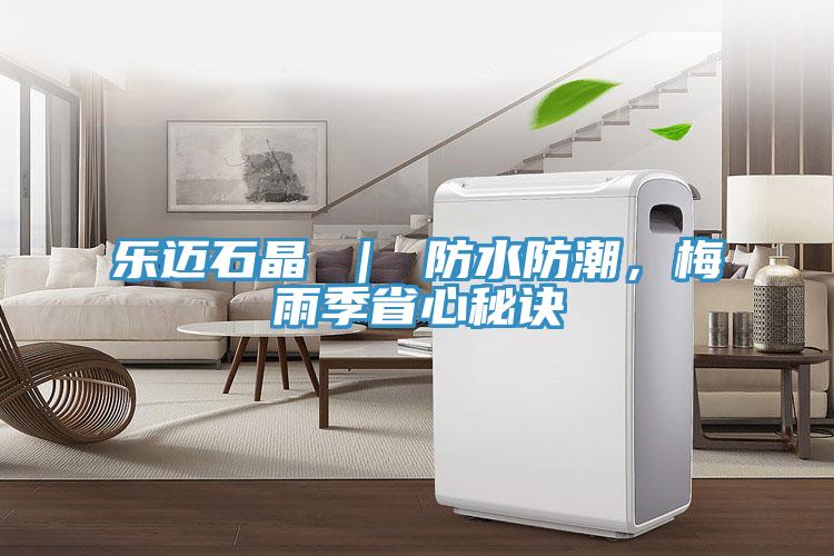 樂(lè)邁石晶 ｜ 防水防潮，梅雨季省心秘訣