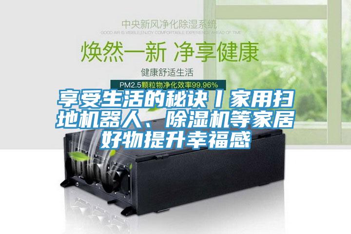 享受生活的秘訣丨家用掃地機(jī)器人、除濕機(jī)等家居好物提升幸福感