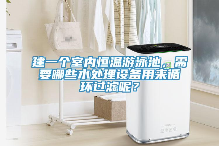 建一個室內(nèi)恒溫游泳池，需要哪些水處理設(shè)備用來循環(huán)過濾呢？