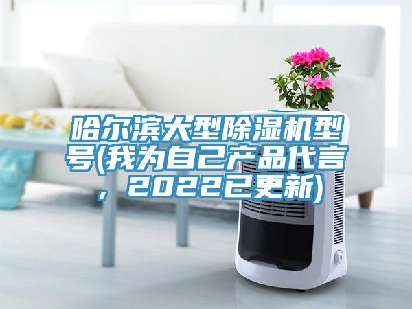 哈爾濱大型除濕機(jī)型號(我為自己產(chǎn)品代言，2022已更新)